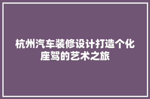 杭州汽车装修设计打造个化座驾的艺术之旅