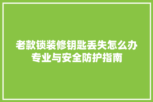老款锁装修钥匙丢失怎么办专业与安全防护指南  第1张