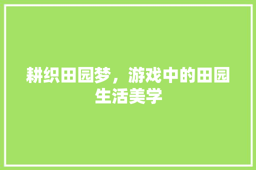 耕织田园梦,游戏中的田园生活美学 第1张 耕织田园梦,游戏中的田园生活美学 第1张