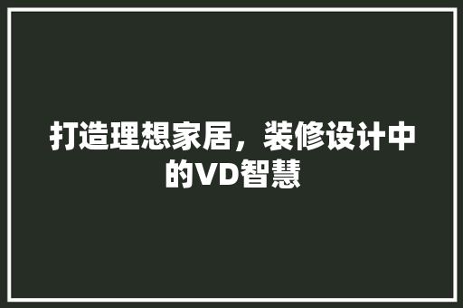 打造理想家居，装修设计中的VD智慧