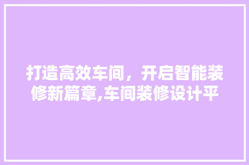 打造高效车间，开启智能装修新篇章,车间装修设计平台引领行业变革