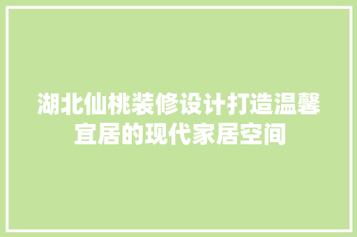 湖北仙桃装修设计打造温馨宜居的现代家居空间