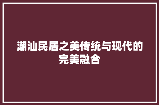 潮汕民居之美传统与现代的完美融合