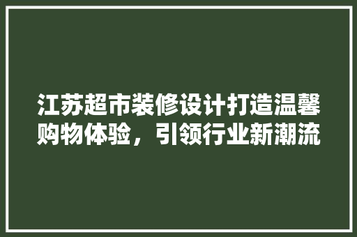 江苏超市装修设计打造温馨购物体验，引领行业新潮流