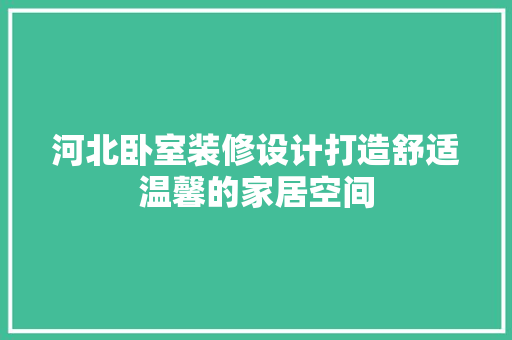河北卧室装修设计打造舒适温馨的家居空间