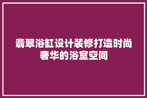 翡翠浴缸设计装修打造时尚奢华的浴室空间