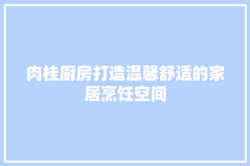 肉桂厨房打造温馨舒适的家居烹饪空间