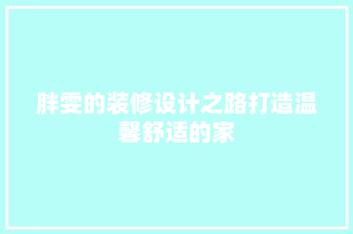 胖雯的装修设计之路打造温馨舒适的家