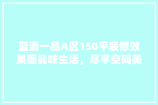 蓝调一品A区150平装修效果图品味生活，尽享空间美学