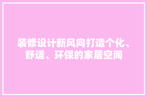 装修设计新风向打造个化、舒适、环保的家居空间