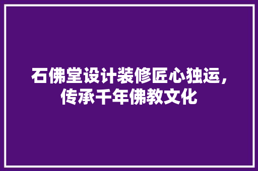 石佛堂设计装修匠心独运，传承千年佛教文化