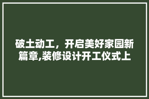 破土动工，开启美好家园新篇章,装修设计开工仪式上的讲话