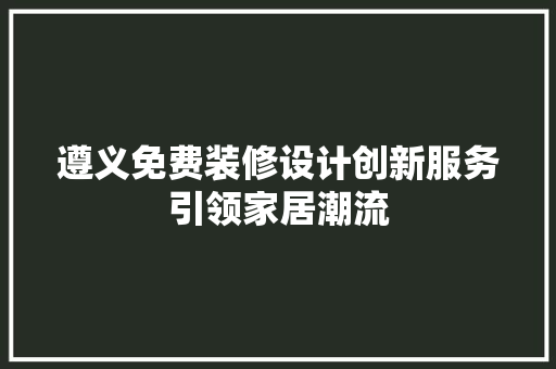 遵义免费装修设计创新服务引领家居潮流
