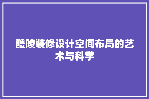 醴陵装修设计空间布局的艺术与科学
