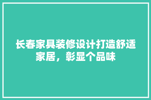 长春家具装修设计打造舒适家居，彰显个品味