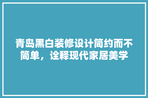 青岛黑白装修设计简约而不简单，诠释现代家居美学  第1张