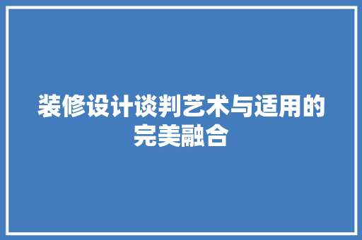 装修设计谈判艺术与适用的完美融合