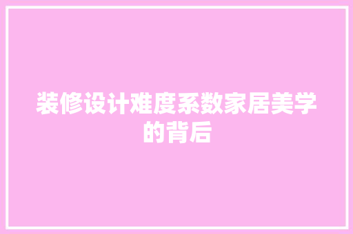 装修设计难度系数家居美学的背后  第1张