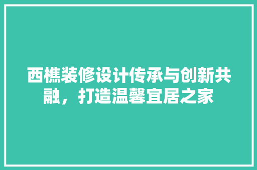 西樵装修设计传承与创新共融，打造温馨宜居之家
