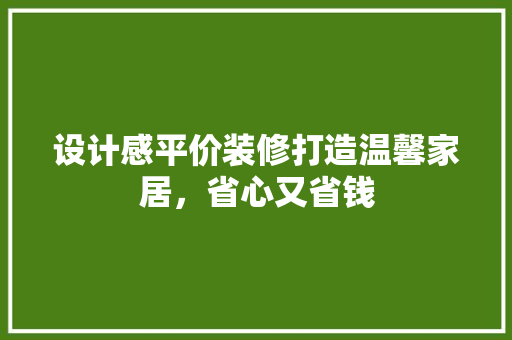 设计感平价装修打造温馨家居，省心又省钱