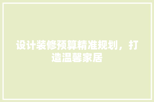 设计装修预算精准规划，打造温馨家居  第1张