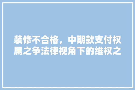装修不合格，中期款支付权属之争法律视角下的维权之路