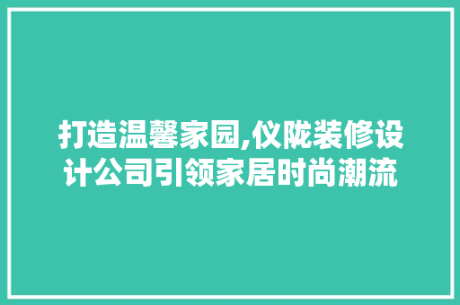 打造温馨家园,仪陇装修设计公司引领家居时尚潮流