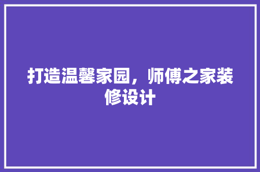 打造温馨家园，师傅之家装修设计