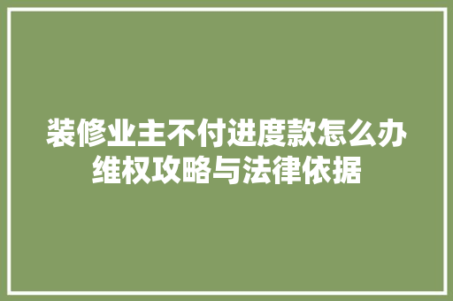 装修业主不付进度款怎么办维权攻略与法律依据