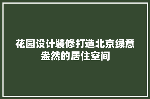 花园设计装修打造北京绿意盎然的居住空间