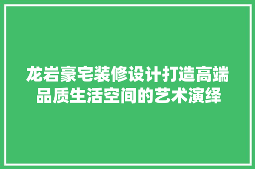 龙岩豪宅装修设计打造高端品质生活空间的艺术演绎