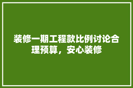 装修一期工程款比例讨论合理预算，安心装修
