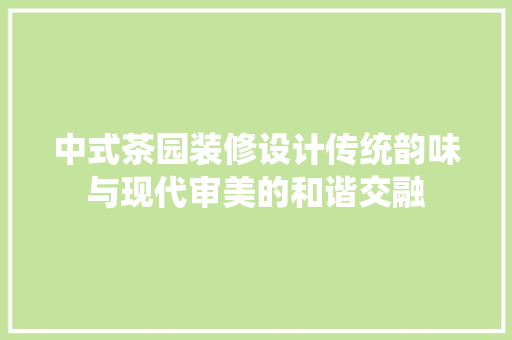 中式茶园装修设计传统韵味与现代审美的和谐交融