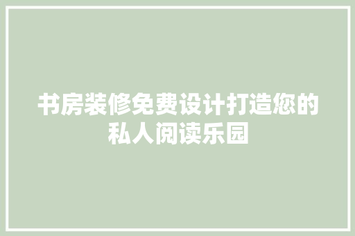 书房装修免费设计打造您的私人阅读乐园