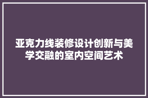 亚克力线装修设计创新与美学交融的室内空间艺术