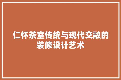 仁怀茶室传统与现代交融的装修设计艺术