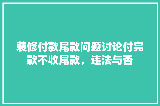 装修付款尾款问题讨论付完款不收尾款，违法与否