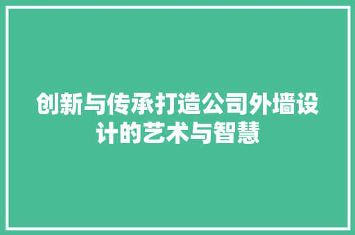 创新与传承打造公司外墙设计的艺术与智慧 第1张 创新与传承打造公司外墙设计的艺术与智慧 第1张