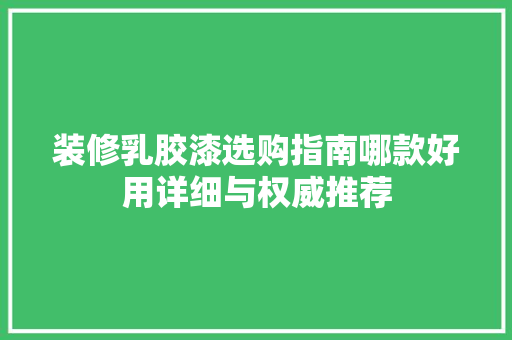 装修乳胶漆选购指南哪款好用详细与权威推荐