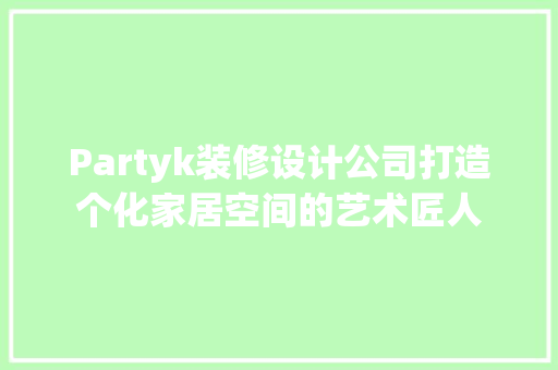 Partyk装修设计公司打造个化家居空间的艺术匠人