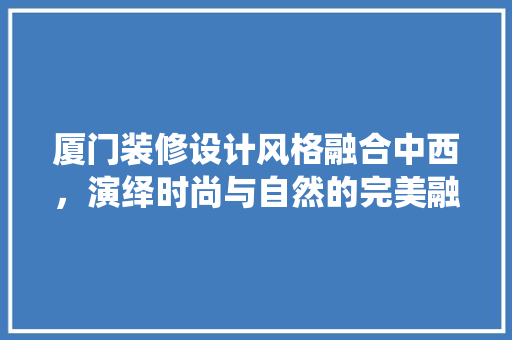 厦门装修设计风格融合中西，演绎时尚与自然的完美融合