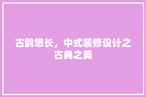 古韵悠长，中式装修设计之古典之美