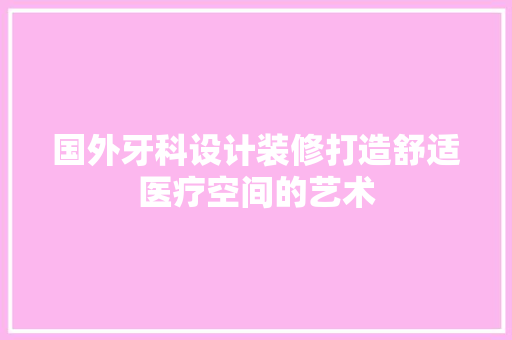 国外牙科设计装修打造舒适医疗空间的艺术