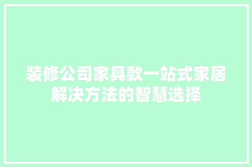 装修公司家具款一站式家居解决方法的智慧选择