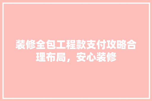 装修全包工程款支付攻略合理布局，安心装修