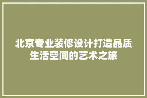 北京专业装修设计打造品质生活空间的艺术之旅