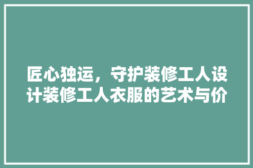 匠心独运，守护装修工人设计装修工人衣服的艺术与价值  第1张