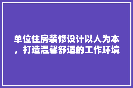单位住房装修设计以人为本，打造温馨舒适的工作环境