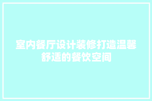 室内餐厅设计装修打造温馨舒适的餐饮空间