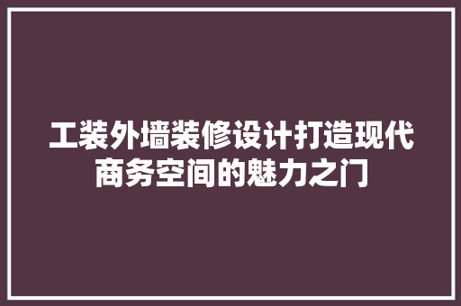 工装外墙装修设计打造现代商务空间的魅力之门 第1张 工装外墙装修设计打造现代商务空间的魅力之门 第1张